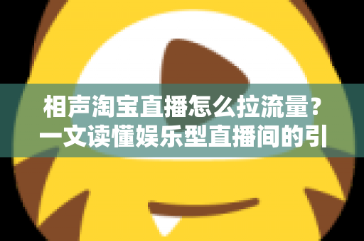相声淘宝直播怎么拉流量?一文读懂娱乐型直播间的引流密码 相声淘宝直播怎么拉流量?一文读懂娱乐型直播间的引流密码