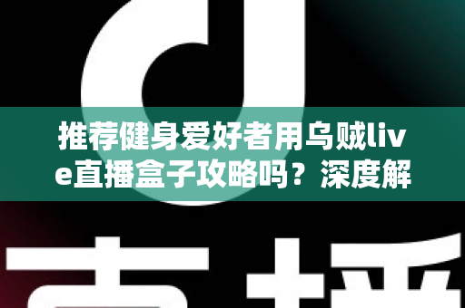 推荐健身爱好者用乌贼live直播盒子攻略吗？深度解析居家健身直播装备的实用指南
