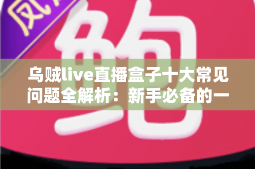 乌贼live直播盒子十大常见问题全解析：新手必备的一站式排障与使用攻略