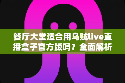 餐厅大堂适合用乌贼live直播盒子官方版吗？全面解析餐饮场景下的直播设备选择与部署指南