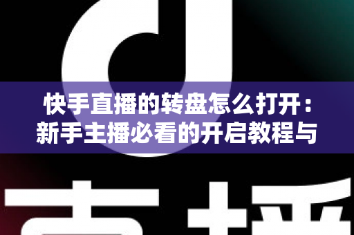 快手直播的转盘怎么打开：新手主播必看的开启教程与互动玩法全解析
