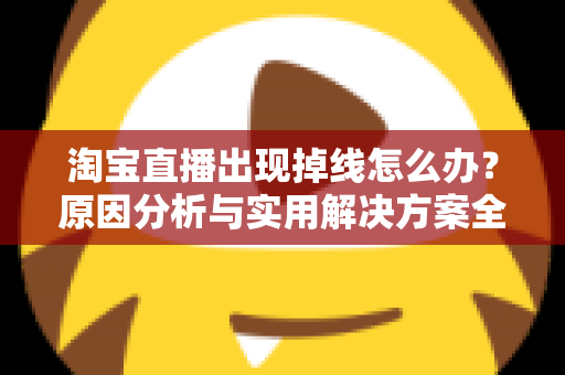 淘宝直播出现掉线怎么办？原因分析与实用解决方案全攻略