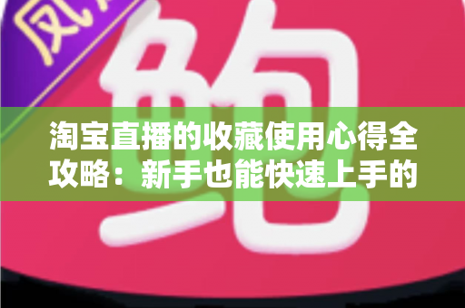 淘宝直播的收藏使用心得全攻略：新手也能快速上手的高效收藏技巧