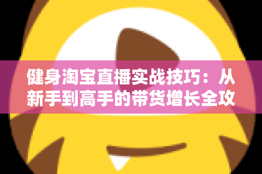健身淘宝直播实战技巧：从新手到高手的带货增长全攻略