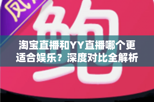 淘宝直播和YY直播哪个更适合娱乐？深度对比全解析帮你选对理想平台