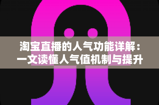 淘宝直播的人气功能详解：一文读懂人气值机制与提升直播间热度的实用技巧