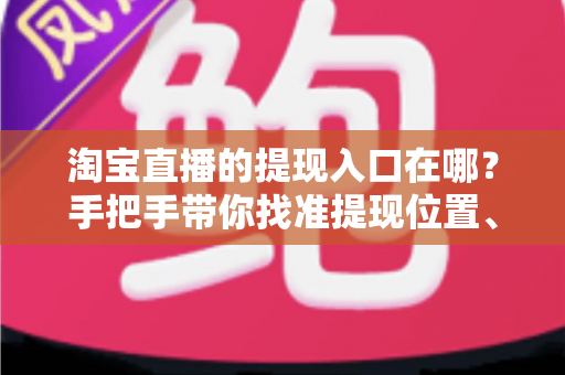 淘宝直播的提现入口在哪？手把手带你找准提现位置、掌握完整提现流程与到账规则
