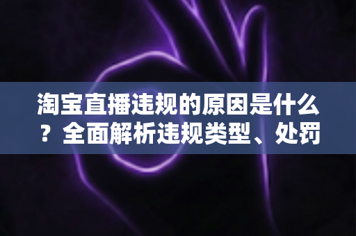 淘宝直播违规的原因是什么？全面解析违规类型、处罚机制与避坑指南