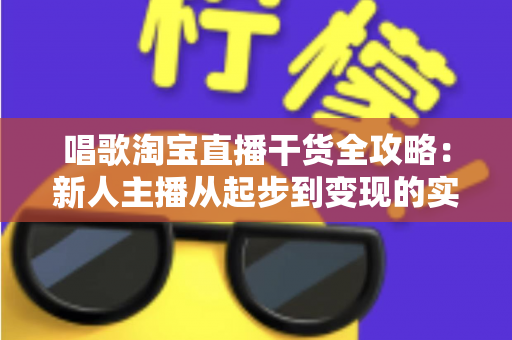 唱歌淘宝直播干货全攻略:新人主播从起步到变现的实战指南 唱歌淘宝直播干货全攻略:新人主播从起步到变现的实战指南