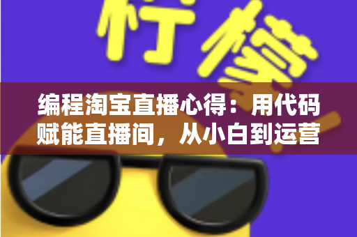 编程淘宝直播心得：用代码赋能直播间，从小白到运营高手的全栈实战指南