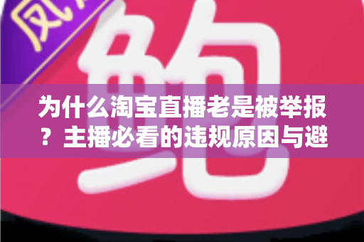 为什么淘宝直播老是被举报？主播必看的违规原因与避坑全攻略