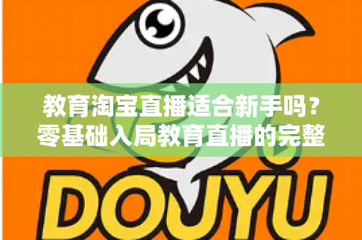 教育淘宝直播适合新手吗？零基础入局教育直播的完整指南与实战攻略