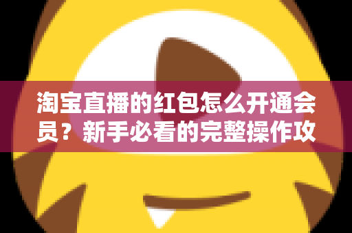 淘宝直播的红包怎么开通会员？新手必看的完整操作攻略与实用技巧