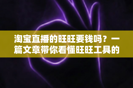 淘宝直播的旺旺要钱吗？一篇文章带你看懂旺旺工具的真实费用与免费使用攻略