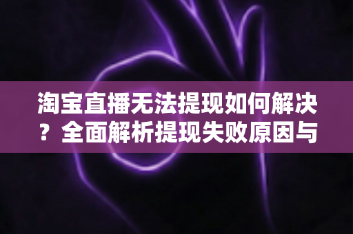 淘宝直播无法提现如何解决？全面解析提现失败原因与高效处理方案