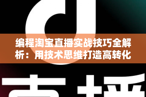 编程淘宝直播实战技巧全解析：用技术思维打造高转化直播间的完整指南