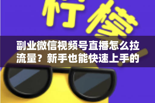 副业微信视频号直播怎么拉流量？新手也能快速上手的实战涨粉指南