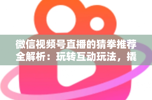 微信视频号直播的猜拳推荐全解析：玩转互动玩法，撬动直播间流量增长的新密码