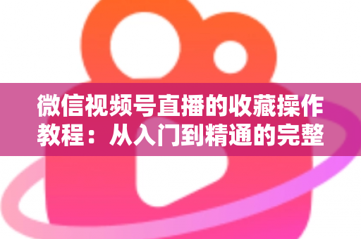 微信视频号直播的收藏操作教程：从入门到精通的完整指南，轻松收藏心仪直播不错过任何精彩内容