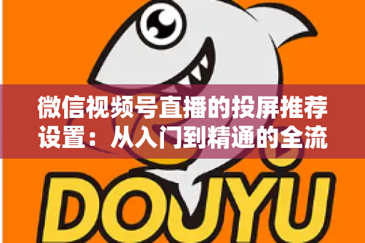 微信视频号直播的投屏推荐设置:从入门到精通的全流程操作指南 微信视频号直播的投屏推荐设置:从入门到精通的全流程操作指南