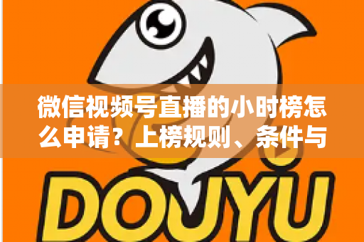 微信视频号直播的小时榜怎么申请?上榜规则、条件与实战技巧全解析 微信视频号直播的小时榜怎么申请?上榜规则、条件与实战技巧全解析