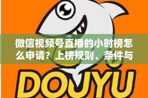 微信视频号直播的小时榜怎么申请？上榜规则、条件与实战技巧全解析