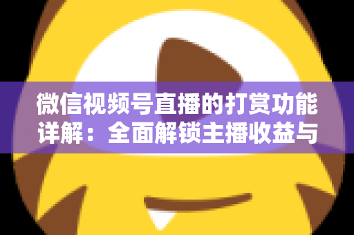 微信视频号直播的打赏功能详解：全面解锁主播收益与粉丝互动的变现密码