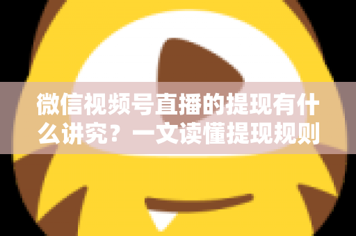 微信视频号直播的提现有什么讲究？一文读懂提现规则、结算周期、税费与避坑指南