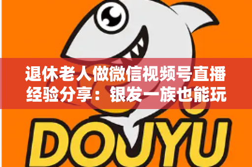 退休老人做微信视频号直播经验分享:银发一族也能玩转直播间的实用指南 退休老人做微信视频号直播经验分享:银发一族也能玩转直播间的实用指南