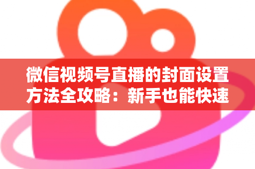 微信视频号直播的封面设置方法全攻略：新手也能快速上手的高点击率实战指南