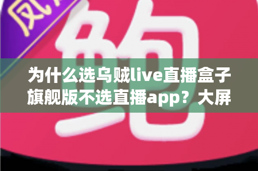 为什么选乌贼live直播盒子旗舰版不选直播app？大屏高清观影与家庭娱乐体验的全面升级之选
