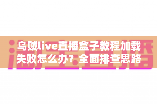 乌贼live直播盒子教程加载失败怎么办?全面排查思路与实用解决方案指南 乌贼live直播盒子教程加载失败怎么办?全面排查思路与实用解决方案指南