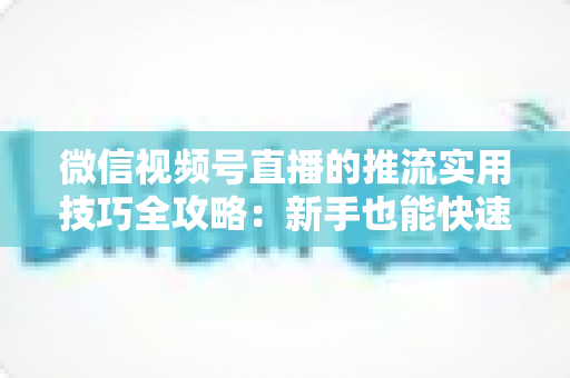 微信视频号直播的推流实用技巧全攻略:新手也能快速上手的高清流畅直播指南 微信视频号直播的推流实用技巧全攻略:新手也能快速上手的高清流畅直播指南