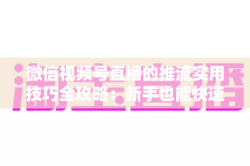 微信视频号直播的推流实用技巧全攻略:新手也能快速上手的高清流畅直播指南 微信视频号直播的推流实用技巧全攻略:新手也能快速上手的高清流畅直播指南