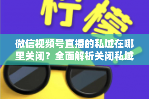 微信视频号直播的私域在哪里关闭？全面解析关闭私域入口的详细步骤与注意事项