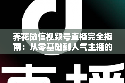 养花微信视频号直播完全指南：从零基础到人气主播的实战秘籍