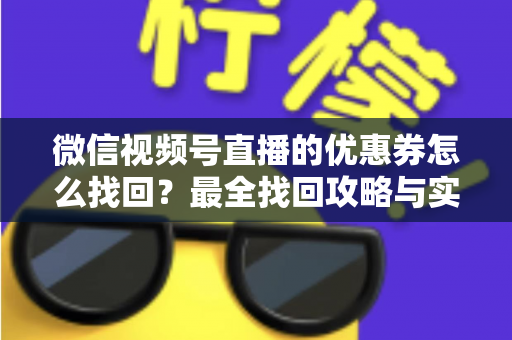 微信视频号直播的优惠券怎么找回？最全找回攻略与实用技巧一文读懂