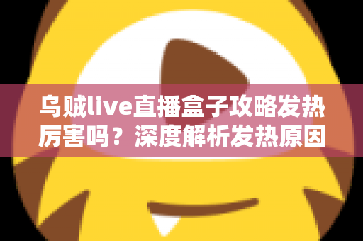 乌贼live直播盒子攻略发热厉害吗？深度解析发热原因、降温技巧与实用攻略指南
