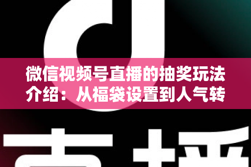 微信视频号直播的抽奖玩法介绍：从福袋设置到人气转化的完整运营指南
