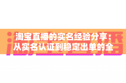 淘宝直播的实名经验分享：从实名认证到稳定出单的全流程实战指南