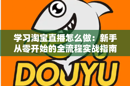 学习淘宝直播怎么做：新手从零开始的全流程实战指南