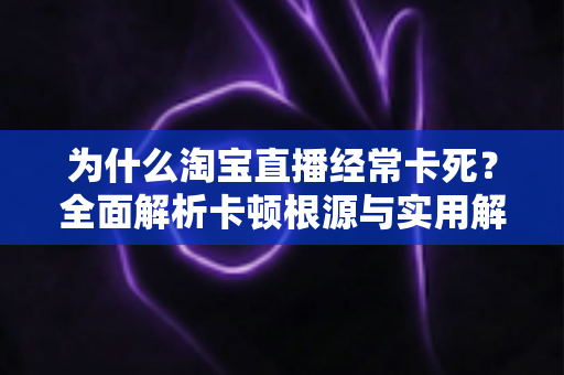 为什么淘宝直播经常卡死？全面解析卡顿根源与实用解决指南