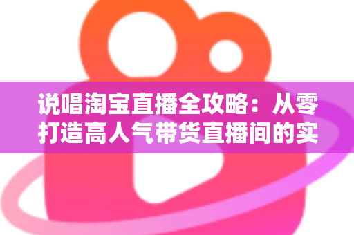 说唱淘宝直播全攻略：从零打造高人气带货直播间的实战秘籍