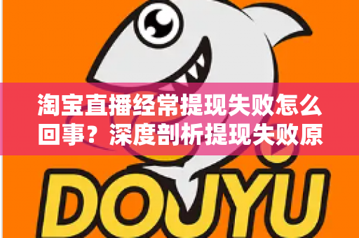 淘宝直播经常提现失败怎么回事？深度剖析提现失败原因与实用解决方案，让主播收益落袋为安