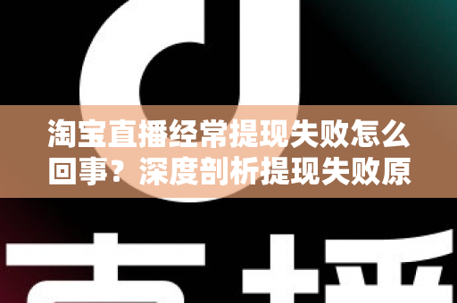 淘宝直播经常提现失败怎么回事？深度剖析提现失败原因与实用解决方案，让主播收益落袋为安