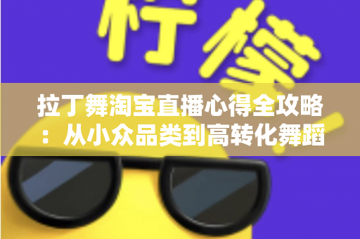 拉丁舞淘宝直播心得全攻略：从小众品类到高转化舞蹈直播间的实战经验分享