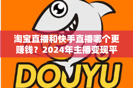 淘宝直播和快手直播哪个更赚钱？2024年主播变现平台深度对比全解析