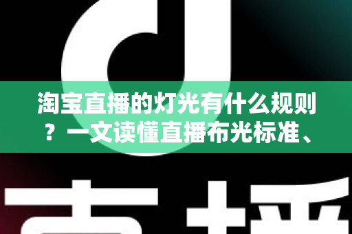 淘宝直播的灯光有什么规则？一文读懂直播布光标准、设备选择与实操技巧