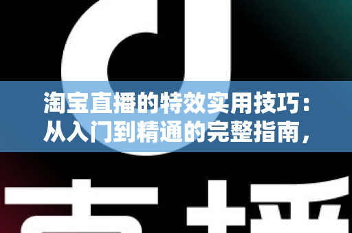 淘宝直播的特效实用技巧：从入门到精通的完整指南，助你打造高转化直播间