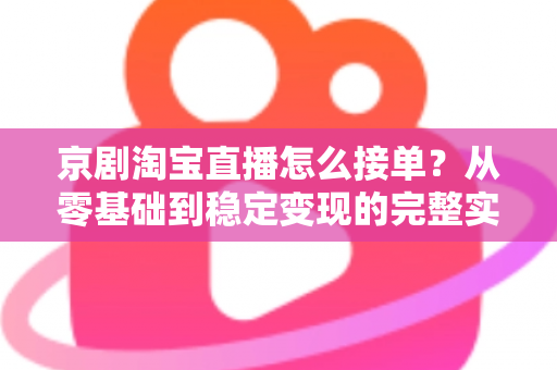 京剧淘宝直播怎么接单？从零基础到稳定变现的完整实操指南